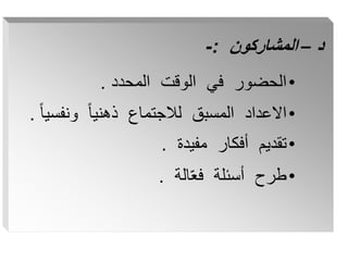 ‫د‬
–
‫المشاركون‬
:
-
•
‫المحدد‬ ‫الوقت‬ ‫في‬ ‫الحضور‬
.
•
‫ونفس‬ ً‫ا‬‫ذهني‬ ‫لالجتماع‬ ‫المسبق‬ ‫االعداد‬
ً‫ا‬‫ي‬
.
•
‫مفيدة‬ ‫أفكار‬ ‫تقديم‬
.
•
‫الة‬ّ‫ع‬‫ف‬ ‫أسئلة‬ ‫طرح‬
.
 