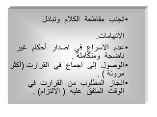 •
‫وتبادل‬ ‫الكالم‬ ‫مقاطعة‬ ‫تجنب‬
‫االتهامات‬
.
•
‫غير‬ ‫أحكام‬ ‫اصدار‬ ‫في‬ ‫االسراع‬ ‫عدم‬
‫ومتكاملة‬ ‫ناضجة‬
.
•
‫القرارت‬ ‫في‬ ‫اجماع‬ ‫إلى‬ ‫الوصول‬
(
‫أكث‬
‫ر‬
‫مرونة‬
. )
•
‫في‬ ‫القرارت‬ ‫من‬ ‫المطلوب‬ ‫انجاز‬
‫عليه‬ ‫المتفق‬ ‫الوقت‬
(
‫االلتزام‬
. )
 