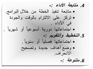 .4
‫األداء‬ ‫متابعة‬
:
-
•
‫البرام‬ ‫خالل‬ ‫من‬ ‫الخطة‬ ‫تنفيذ‬ ‫متابعة‬
‫ج‬
.
•
‫والجودة‬ ‫بالوقت‬ ‫االلتزام‬ ‫على‬ ‫تركز‬
‫األداء‬ ‫في‬
.
•
‫شهري‬ ‫أو‬ ً‫ا‬‫أسبوعي‬ ‫دورية‬ ‫اجتماعاتها‬
ً‫ا‬
.
.5
‫والتقويم‬ ‫التخطيط‬
:
-
•
ً‫ا‬‫سنوي‬ ‫أو‬ ً‫ا‬‫فصلي‬ ‫اجتماعاتها‬
.
•
‫وتصحيح‬ ‫جديدة‬ ‫أهداف‬ ‫وضع‬
‫االنحراف‬
.
.6
‫متنوعة‬
:
-
 