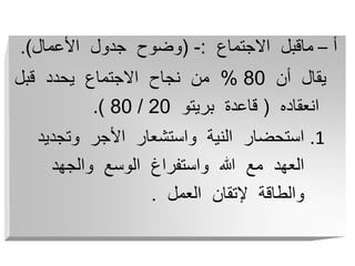 ‫أ‬
–
‫االجتماع‬ ‫ماقبل‬
:
-
(
‫األعمال‬ ‫جدول‬ ‫وضوح‬
)
.
‫أن‬ ‫يقال‬
80
%
‫قبل‬ ‫يحدد‬ ‫االجتماع‬ ‫نجاح‬ ‫من‬
‫انعقاده‬
(
‫بريتو‬ ‫قاعدة‬
20
/
80
)
.
.1
‫وتجدي‬ ‫األجر‬ ‫واستشعار‬ ‫النية‬ ‫استحضار‬
‫د‬
‫والجهد‬ ‫الوسع‬ ‫واستفراغ‬ ‫هللا‬ ‫مع‬ ‫العهد‬
‫العمل‬ ‫إلتقان‬ ‫والطاقة‬
.
 