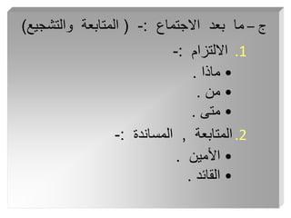 ‫ج‬
–
‫االجتماع‬ ‫بعد‬ ‫ما‬
:
-
(
‫والتشجي‬ ‫المتابعة‬
‫ع‬
)
.1
‫االلتزام‬
:
-
•
‫ماذا‬
.
•
‫من‬
.
•
‫متى‬
.
.2
‫المتابعة‬
,
‫المساندة‬
:
-
•
‫األمين‬
.
•
‫القائد‬
.
 
