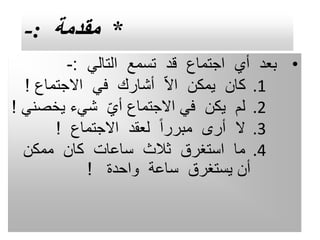 *
‫مقدمة‬
:
-
•
‫التالي‬ ‫تسمع‬ ‫قد‬ ‫اجتماع‬ ‫أي‬ ‫بعد‬
:
-
.1
‫االجتماع‬ ‫في‬ ‫أشارك‬ ّ‫ال‬‫ا‬ ‫يمكن‬ ‫كان‬
!
.2
‫يخص‬ ‫شيء‬ ّ‫ي‬‫أ‬ ‫االجتماع‬ ‫في‬ ‫يكن‬ ‫لم‬
‫ني‬
!
.3
‫االجتماع‬ ‫لعقد‬ ً‫ا‬‫مبرر‬ ‫أرى‬ ‫ال‬
!
.4
‫ممكن‬ ‫كان‬ ‫ساعات‬ ‫ثالث‬ ‫استغرق‬ ‫ما‬
‫واحدة‬ ‫ساعة‬ ‫يستغرق‬ ‫أن‬
!
 