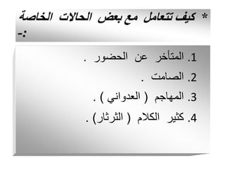 *
‫الخاصة‬ ‫الحاالت‬ ‫بعض‬ ‫مع‬ ‫تتعامل‬ ‫كيف‬
:
-
.1
‫الحضور‬ ‫عن‬ ‫المتأخر‬
.
.2
‫الصامت‬
.
.3
‫المهاجم‬
(
‫العدواني‬
. )
.4
‫الكالم‬ ‫كثير‬
(
‫الثرثار‬
. )
 
