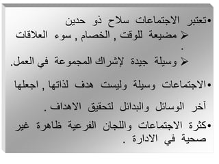 •
‫حدين‬ ‫ذو‬ ‫سالح‬ ‫االجتماعات‬ ‫تعتبر‬

‫للوقت‬ ‫مضيعة‬
,
‫الخصام‬
,
‫العالقات‬ ‫سوء‬
.

‫العمل‬ ‫في‬ ‫المجموعة‬ ‫إلشراك‬ ‫جيدة‬ ‫وسيلة‬
.
•
‫لذاتها‬ ‫هدف‬ ‫وليست‬ ‫وسيلة‬ ‫االجتماعات‬
,
‫اجعل‬
‫ها‬
‫االهداف‬ ‫لتحقيق‬ ‫والبدائل‬ ‫الوسائل‬ ‫آخر‬
.
•
‫غي‬ ‫ظاهرة‬ ‫الفرعية‬ ‫واللجان‬ ‫االجتماعات‬ ‫كثرة‬
‫ر‬
‫االدارة‬ ‫في‬ ‫صحية‬
.
 