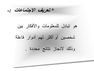 *
‫االجتماعات‬ ‫تعريف‬
:
-
‫بين‬ ‫واألفكار‬ ‫للمعلومات‬ ‫تبادل‬ ‫هو‬
‫فاعلة‬ ‫أدوار‬ ‫لهم‬ ‫أكثر‬ ‫أو‬ ‫شخصين‬
‫محددة‬ ‫نتائج‬ ‫النجاز‬ ‫وذلك‬
.
 