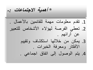*
‫االجتماعات‬ ‫أهمية‬
:
-
.1
‫باألعمال‬ ‫للقائمين‬ ‫مهمة‬ ‫معلومات‬ ‫تقدم‬
.
.2
‫للتع‬ ‫األشخاص‬ ‫لهؤالء‬ ‫الفرصة‬ ‫تعطي‬
‫بير‬
‫آرائهم‬ ‫عن‬
.
.3
‫وتقييم‬ ‫استكشاف‬ ‫خاللها‬ ‫من‬ ‫يمكن‬
‫الخبرات‬ ‫ومعرفة‬ ‫األفكار‬
.
.4
‫اجماعي‬ ‫اتفاق‬ ‫إلى‬ ‫الوصول‬ ‫يتم‬
.
 