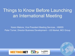Things to Know Before Launching an International Meeting Karen Malone, Vice President Meeting Services , HIMSS  Peter Turner, Director Business Development – US Market, MCI Group 