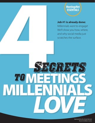 MILLENNIALS
MEETINGSto
Secrets
LOVE
Job #1 is already done:
Millennials want to engage!
We’ll show you how, where,
and why social media just
scratches the surface.
MeetingsNet
ESSENTIALS
Sponsored by the Aruba Marriott
Resort & Stellaris Casino
 