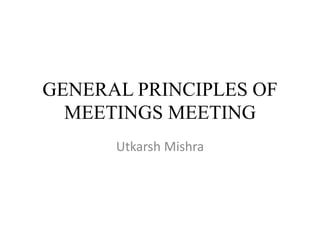 GENERAL PRINCIPLES OF
MEETINGS MEETING
Utkarsh Mishra
 