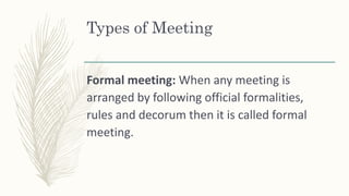 Types of Meeting
Formal meeting: When any meeting is
arranged by following official formalities,
rules and decorum then it is called formal
meeting.
 