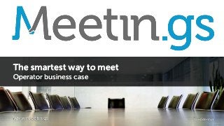www.meetin.gs
The smartest way to meet
Operator business case
Conﬁdential
 