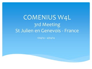 COMENIUS W4L
3rd Meeting
St Julien en Genevois - France
1/04/14 – 4/04/14
 