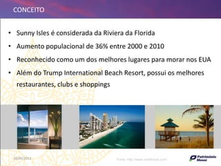 18/09/2013 6
• Sunny Isles é considerada da Riviera da Florida
• Aumento populacional de 36% entre 2000 e 2010
• Reconhecido como um dos melhores lugares para morar nos EUA
• Além do Trump International Beach Resort, possui os melhores
restaurantes, clubs e shoppings
CONCEITO
Fonte: http://www.visitflorida.com/
 