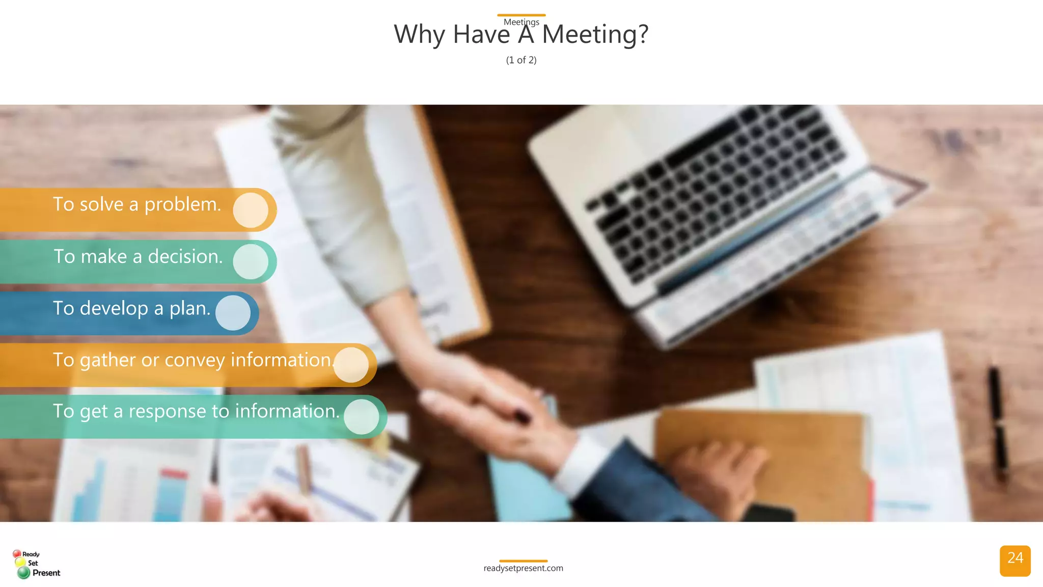Meetings (Comprehensive) PowerPoint Presentation 155 slides with 5 diagrams/charts and 14 high resolution photographs Participant Handout and Meetings Glossary with 47 terms