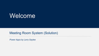 1
Welcome
Meeting Room System (Solution)
Power Apps by Larry Saytee
 