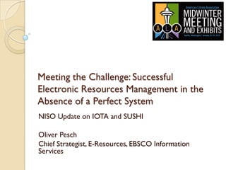 Meeting the Challenge: Successful
Electronic Resources Management in the
Absence of a Perfect System
NISO Update on IOTA and SUSHI

Oliver Pesch
Chief Strategist, E-Resources, EBSCO Information
Services
 