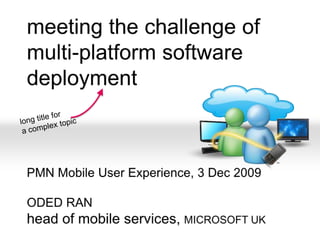 meeting the challenge ofmulti-platform software deployment PMN Mobile User Experience, 3 Dec 2009 ODED RANhead of mobile services, MICROSOFT UK long title for a complex topic 