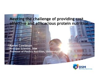 Meeting the challenge of providing cost
effective and efficacious protein nutritioneffective and efficacious protein nutrition
Aaron Cowieson
Principal Scientist, DSM
Professor of Poultry Nutrition, University of Sydneyy , y y y
 