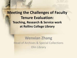 Meeting the Challenges of Faculty Tenure Evaluation: Teaching, Research & Service work at Rollins College Library Wenxian Zhang Head of Archives & Special Collections Olin Library 