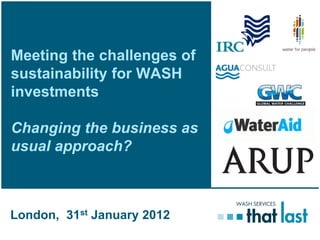 Meeting the challenges of
sustainability for WASH
investments

Changing the business as
usual approach?



London, 31st January 2012
 