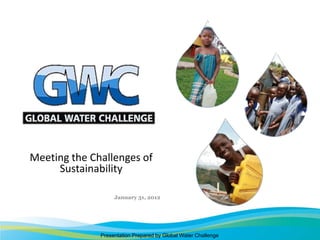 Meeting the Challenges of
     Sustainability

                   January 31, 2012




              Presentation Prepared by Global Water Challenge
 