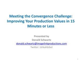 Meeting the Convergence Challenge:
Improving Your Production Values in 15
Minutes or Less
Presented by
Donald Schwartz
donald.schwartz@imagelinkproductions.com
Twitter: Ishkahbibel
1
 