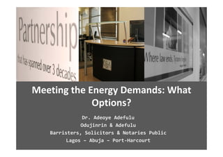 Meeting the Energy Demands: What 
             Options?
               Dr. Adeoye Adefulu
              Odujinrin & Adefulu
   Barristers, Solicitors & Notaries Public
   Barristers  Solicitors & Notaries Public
         Lagos – Abuja – Port‐Harcourt
 