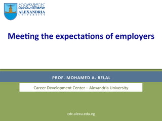 Mee#ng	the	expecta#ons	of	employers		
PROF.	MOHAMED	A.	BELAL	
Career	Development	Center	–	Alexandria	University	
cdc.alexu.edu.eg	
 