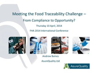 1
Meeting the Food Traceability Challenge –
From Compliance to Opportunity?
Thursday 10 April, 2014
FHA 2014 International Conference
Andrew Baines
AsureQuality Ltd
 