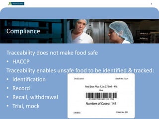 7
Compliance
Traceability does not make food safe
• HACCP
Traceability enables unsafe food to be identified & tracked:
• Identification
• Record
• Recall, withdrawal
• Trial, mock
7
 