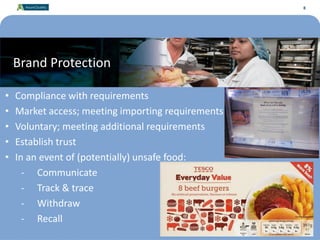 8
Brand Protection
• Compliance with requirements
• Market access; meeting importing requirements
• Voluntary; meeting additional requirements
• Establish trust
• In an event of (potentially) unsafe food:
- Communicate
- Track & trace
- Withdraw
- Recall
8
 