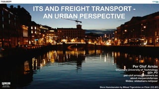 ITS AND FREIGHT TRANSPORT - 
AN URBAN PERSPECTIVE 
Per Olof Arnäs 
Chalmers University of Technology 
@Dr_PO 
per-olof.arnas@chalmers.se 
about.me/perolofarnas 
Slides: slideshare.net/poar 
Stora Hamnkanalen by Mikael Tigerström on Flickr (CC-BY) 
 
