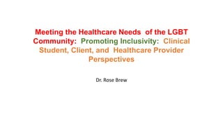 Dr. Rose Brew
Meeting the Healthcare Needs of the LGBT
Community: Promoting Inclusivity: Clinical
Student, Client, and Healthcare Provider
Perspectives
 