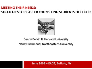 MEETING THEIR NEEDS: STRATEGIES FOR CAREER COUNSELING STUDENTS OF COLOR Benny Belvin II, Harvard University Nancy Richmond, Northeastern University June 2009 – EACE, Buffalo, NY 
