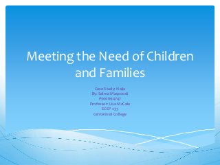 Meeting the Need of Children
and Families
Case Study: Najia
By: Salma Maqsoodi
#300694747
Professor: Lisa McCaie
ECEP 233
Centennial College
 