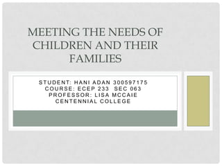 MEETING THE NEEDS OF
CHILDREN AND THEIR
      FAMILIES
 S T U D E N T: H A N I A D A N 3 0 0 5 9 7 1 7 5
    COURSE: ECEP 233 SEC 063
     PROFESSOR: LISA MCCAIE
        CENTENNIAL COLLEGE
 