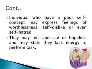  Individual who have a poor self-
concept may express feelings of
worthlessness, self-dislike or even
self-hatred
 They may feel and sad or hopeless
and may state they lack energy to
perform task.
 