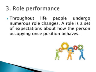  Throughout life people undergo
numerous role changes. A role is a set
of expectations about how the person
occupying once position behaves.
 