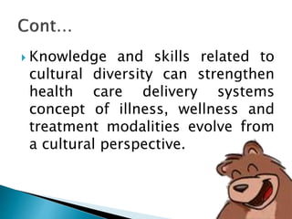  Knowledge and skills related to
cultural diversity can strengthen
health care delivery systems
concept of illness, wellness and
treatment modalities evolve from
a cultural perspective.
 