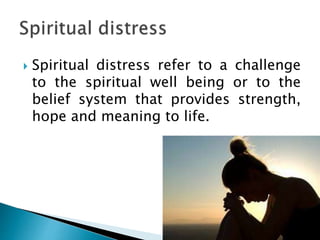  Spiritual distress refer to a challenge
to the spiritual well being or to the
belief system that provides strength,
hope and meaning to life.
 