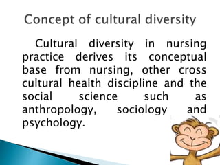 Cultural diversity in nursing
practice derives its conceptual
base from nursing, other cross
cultural health discipline and the
social science such as
anthropology, sociology and
psychology.
 