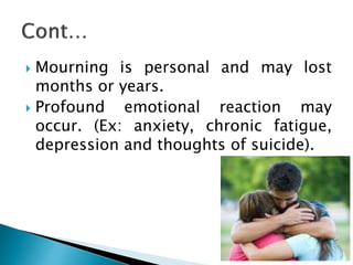  Mourning is personal and may lost
months or years.
 Profound emotional reaction may
occur. (Ex: anxiety, chronic fatigue,
depression and thoughts of suicide).
 