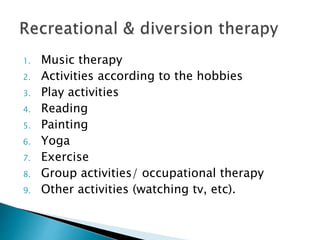 1. Music therapy
2. Activities according to the hobbies
3. Play activities
4. Reading
5. Painting
6. Yoga
7. Exercise
8. Group activities/ occupational therapy
9. Other activities (watching tv, etc).
 