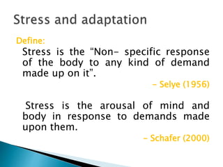 Define:
Stress is the “Non- specific response
of the body to any kind of demand
made up on it”.
- Selye (1956)
Stress is the arousal of mind and
body in response to demands made
upon them.
- Schafer (2000)
 