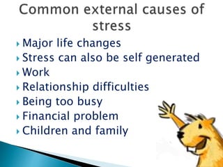  Major life changes
 Stress can also be self generated
 Work
 Relationship difficulties
 Being too busy
 Financial problem
 Children and family
 