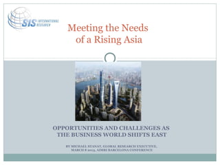 Meeting the Needs
    of a Rising Asia




OPPORTUNITIES AND CHALLENGES AS
 THE BUSINESS WORLD SHIFTS EAST
   BY MICHAEL STANAT, GLOBAL RESEARCH EXECUTIVE,
      MARCH 8 2013, AIMRI BARCELONA CONFERENCE
 