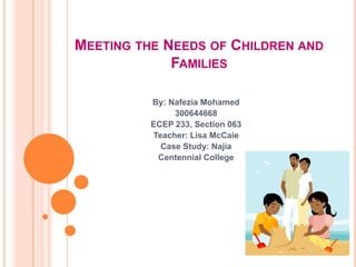 MEETING THE NEEDS OF CHILDREN AND
             FAMILIES

          By: Nafezia Mohamed
               300644668
          ECEP 233, Section 063
          Teacher: Lisa McCaie
            Case Study: Najia
           Centennial College
 
