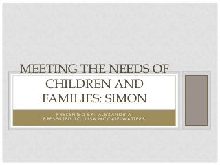 MEETING THE NEEDS OF
   CHILDREN AND
  FAMILIES: SIMON
       PRESENTED BY: ALEXANDRIA
   PRESENTED TO: LISA MCCAIE-WATTERS
 