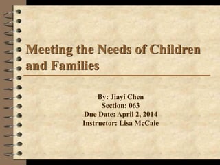 Meeting the Needs of Children
and Families
By: Jiayi Chen
Section: 063
Due Date: April 2, 2014
Instructor: Lisa McCaie
 