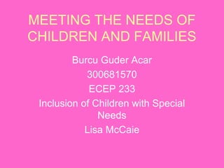 MEETING THE NEEDS OF
CHILDREN AND FAMILIES
         Burcu Guder Acar
            300681570
             ECEP 233
 Inclusion of Children with Special
               Needs
            Lisa McCaie
 